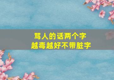 骂人的话两个字 越毒越好不带脏字